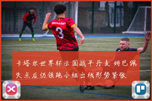 卡塔尔世界杯法国战平丹麦 姆巴佩失点后仍领跑小组出线形势紧张