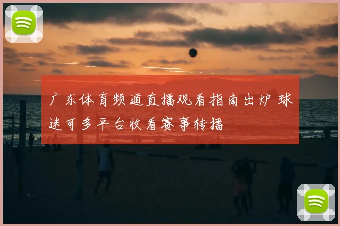 广东体育频道直播观看指南出炉 球迷可多平台收看赛事转播
