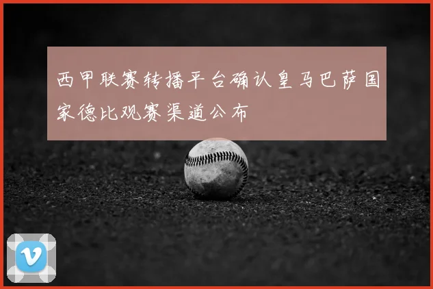 西甲联赛转播平台确认皇马巴萨国家德比观赛渠道公布