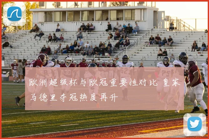 欧洲超级杯与欧冠重要性对比 皇家马德里夺冠热度再升