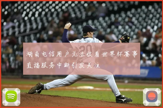 湖南电信用户无法收看世界杯赛事直播服务中断引发关注