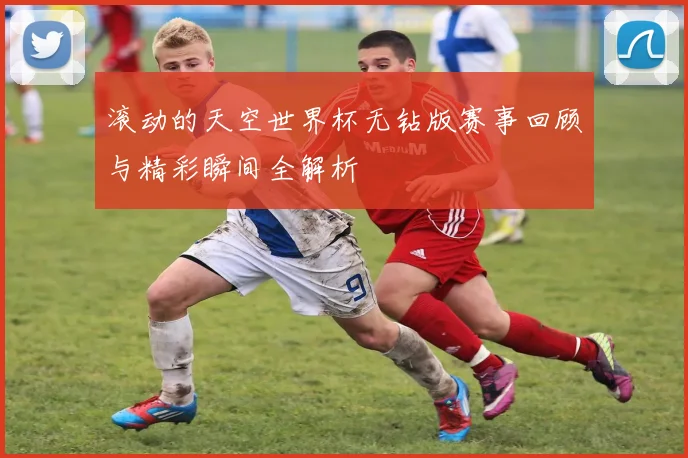 滚动的天空世界杯无钻版赛事回顾与精彩瞬间全解析