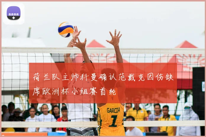 荷兰队主帅科曼确认范戴克因伤缺席欧洲杯小组赛首轮