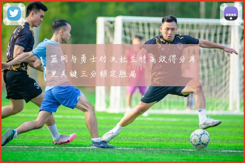 篮网与勇士对决杜兰特高效得分库里关键三分锁定胜局