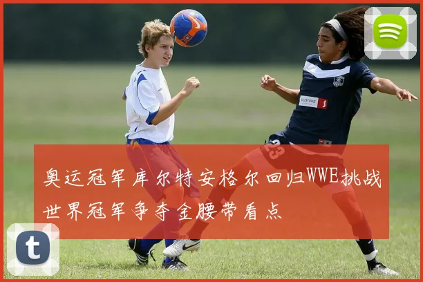 奥运冠军库尔特安格尔回归WWE挑战世界冠军争夺金腰带看点