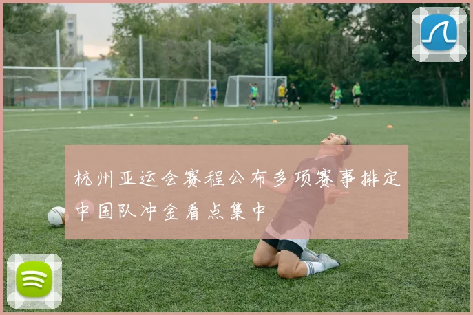 杭州亚运会赛程公布多项赛事排定中国队冲金看点集中