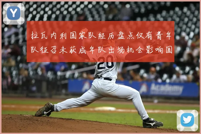 拉瓦内利国家队经历盘点仅有青年队征召未获成年队出场机会影响国际经验