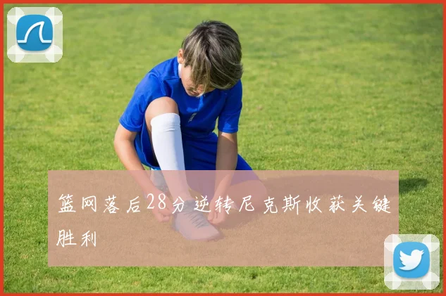 篮网落后28分逆转尼克斯收获关键胜利