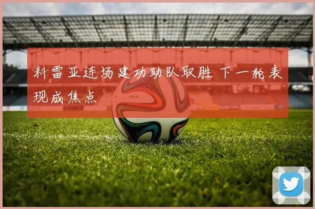 科雷亚连场建功助队取胜 下一轮表现成焦点