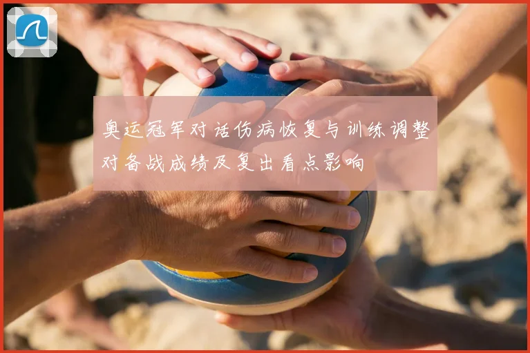 奥运冠军对话伤病恢复与训练调整对备战成绩及复出看点影响