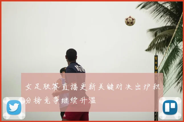 女足联赛直播更新关键对决出炉积分榜竞争继续升温