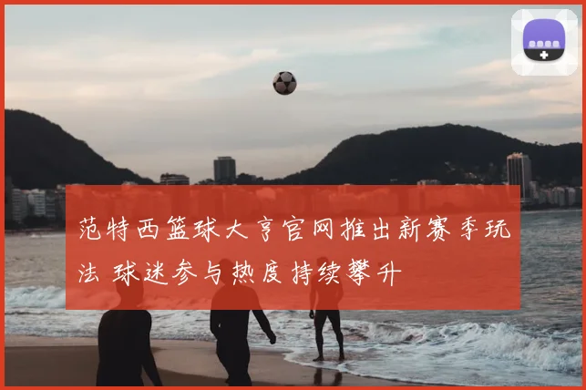 范特西篮球大亨官网推出新赛季玩法 球迷参与热度持续攀升