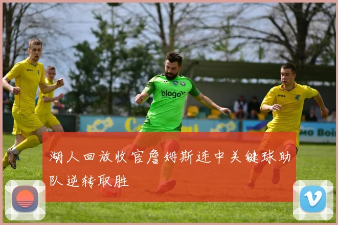 湖人回放收官詹姆斯连中关键球助队逆转取胜