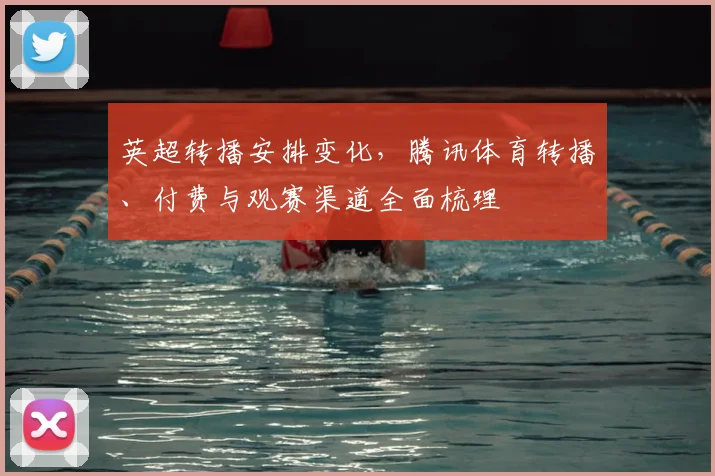 英超转播安排变化，腾讯体育转播、付费与观赛渠道全面梳理