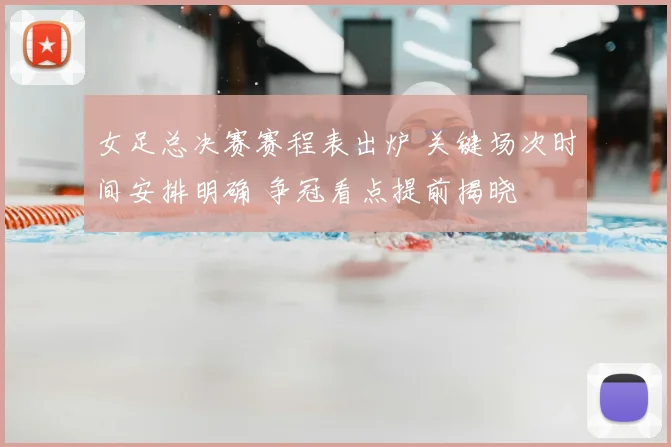 女足总决赛赛程表出炉 关键场次时间安排明确 争冠看点提前揭晓